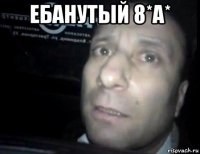 ебанутый 8*а* 