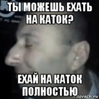 ты можешь ехать на каток? ехай на каток полностью