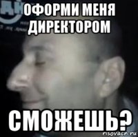 оформи меня директором сможешь?