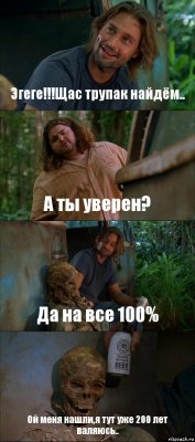 Эгеге!!!Щас трупак найдём.. А ты уверен? Да на все 100% Ой меня нашли,я тут уже 200 лет валяюсь..