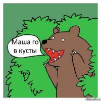 Маша го в кусты