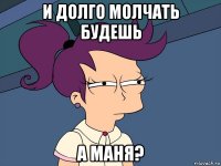 и долго молчать будешь а маня?