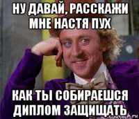 ну давай, расскажи мне настя пух как ты собираешся диплом защищать