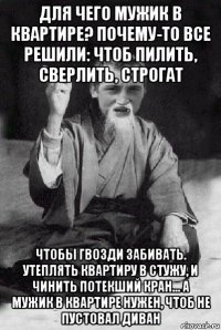 для чего мужик в квартире? почему-то все решили: чтоб пилить, сверлить, строгат чтобы гвозди забивать. утеплять квартиру в стужу, и чинить потекший кран... а мужик в квартире нужен, чтоб не пустовал диван