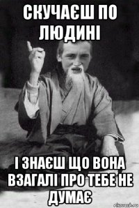 скучаєш по людині і знаєш що вона взагалі про тебе не думає