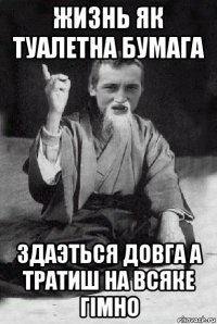 жизнь як туалетна бумага здаэться довга а тратиш на всяке гімно