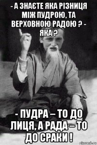 - а знаєте яка різниця між пудрою, та верховною радою ? - яка ? - пудра – то до лиця, а рада – то до сраки !