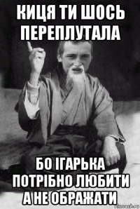 киця ти шось переплутала бо ігарька потрібно любити а не ображати