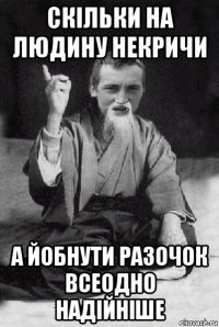 скільки на людину некричи а йобнути разочок всеодно надійніше