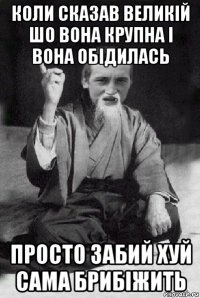 коли сказав великій шо вона крупна і вона обідилась просто забий хуй сама брибіжить