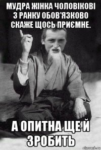 мудра жінка чоловікові з ранку обов'язково скаже щось приємне. а опитна ще й зробить