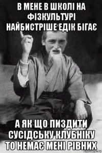 в мене в школі на фізкультурі найбистріше едік бігає а як що пиздити сусідську клубніку то немає мені рівних