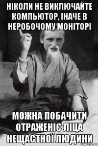 ніколи не виключайте компьютор, іначе в неробочому моніторі можна побачити отраженіє ліца нещастної людини