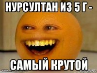 нурсултан из 5 г - самый крутой