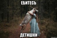 ебитесь детишки