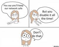 You say you'll keep our network safe But you disable it all the time! Don't do that.