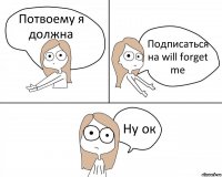 Потвоему я должна Подписаться на will forget me Ну ок