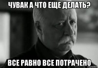 чувак а что еще делать? все равно все потрачено