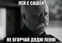 пей с сашей не огорчай дядю леню