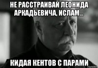 не расстраивай леонида аркадьевича, ислам... кидая кентов с парами