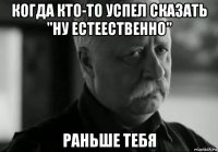 когда кто-то успел сказать "ну естеественно" раньше тебя