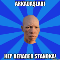 arkadaşlar! hep beraber stanoka!