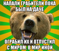 напали грабители пока был на даче ограбил их и отпустил с миром. в мир иной