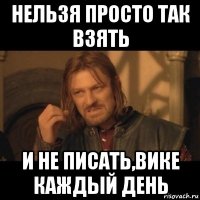 нельзя просто так взять и не писать,вике каждый день