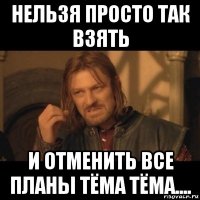 нельзя просто так взять и отменить все планы тёма тёма....