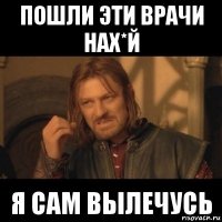 пошли эти врачи нах*й я сам вылечусь