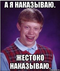 а я наказываю. жестоко наказываю.