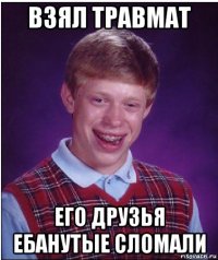 взял травмат его друзья ебанутые сломали