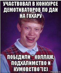 участвовал в конкурсе демотиваторов по даи на гохару победили " коллаж, подхалимство и кумовство"(с)