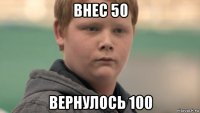 внес 50 вернулось 100