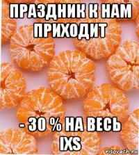 праздник к нам приходит - 30 % на весь ixs