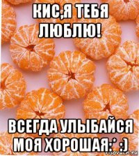 кис,я тебя люблю! всегда улыбайся моя хорошая:* :)