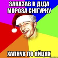 заказав в діда мороза снігурку хапнув по яйцях