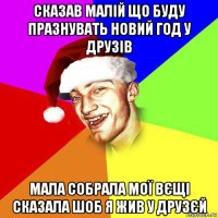 сказав малій що буду празнувать новий год у друзів мала собрала мої вєщі сказала шоб я жив у друзєй