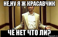 не,ну я ж красавчик чё нет что ли?