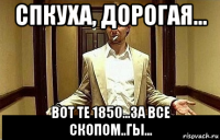 спкуха, дорогая... вот те 1850...за все скопом..гы...