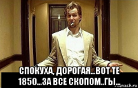  спокуха, дорогая...вот те 1850...за все скопом..гы...