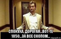  спокуха, дорогая...вот те 1850...за все скопом...