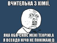 вчителька з хімії, яка обя*сняє мені теорію,а я всеодо нічо не понімаю:d