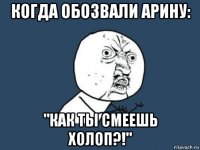 когда обозвали арину: "как ты смеешь холоп?!"