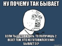 ну почему так бывает если ты готовилась, то получишь 2. везёт тем, кто не готовился у них бывает 5!?