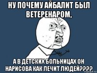 ну почему айбалит был ветеренаром, а в детских больницах он нарисова как лечит людей????