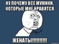 ну почему все мужики, которые мне нравятся женаты!!!!!!!!!!