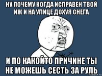 ну почему когда исправен твой иж и на улице дохуя снега и по какойто причине ты не можешь сесть за руль