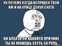 ну почему когда исправен твой иж и на улице дохуя снега но блеать по какойто причине ты не можешь сесть за руль