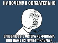 ну почему я обязательно влюблюсь в октёра из фильма или даже из мультфильма ?